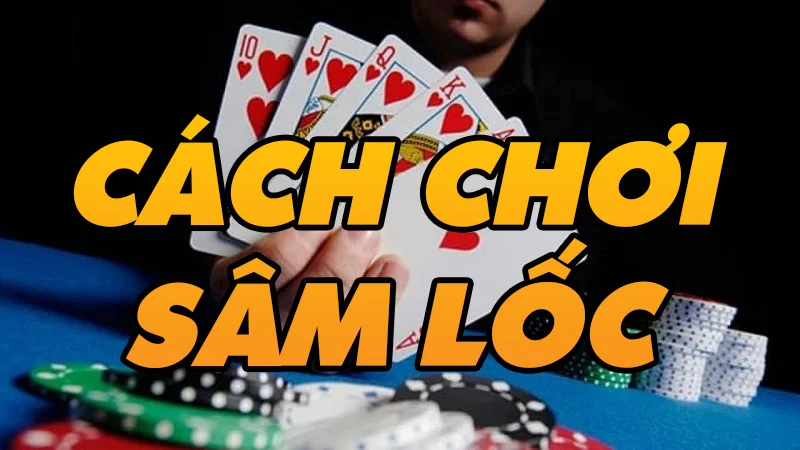 Hướng dẫn cách chơi lốc miền bắc đơn giản cách chơi sâm hiệu quả