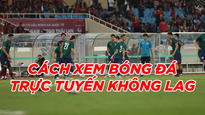 Cách xem bóng đá trực tuyến không bị giật, không lag xem bóng đá trực tuyến không lag